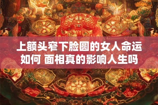 上额头窄下脸圆的女人命运如何 面相真的影响人生吗