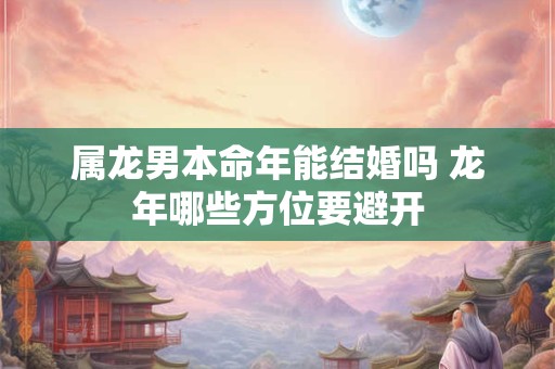 属龙男本命年能结婚吗 龙年哪些方位要避开