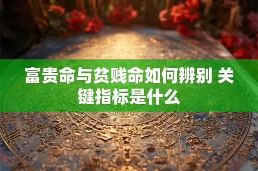 富贵命与贫贱命如何辨别 关键指标是什么