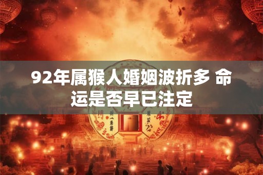 92年属猴人婚姻波折多 命运是否早已注定
