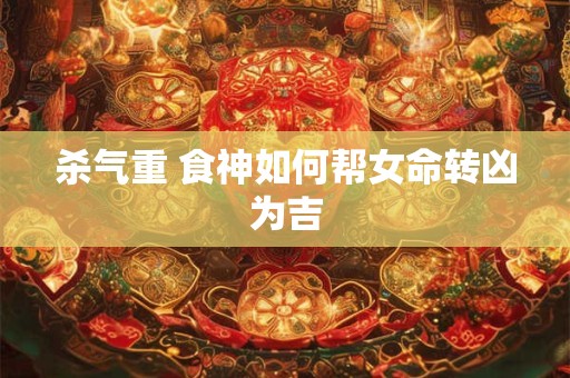 杀气重 食神如何帮女命转凶为吉