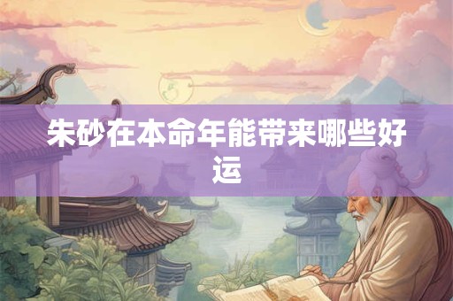朱砂在本命年能带来哪些好运