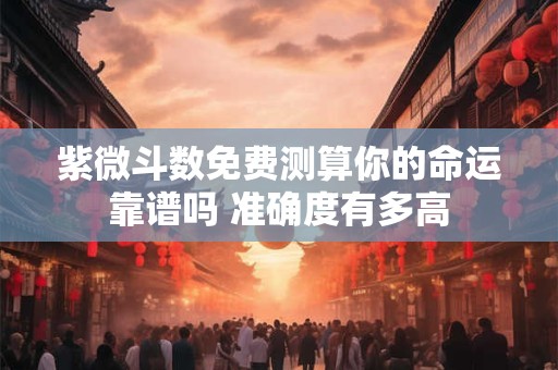 紫微斗数免费测算你的命运靠谱吗 准确度有多高