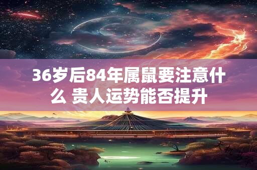 36岁后84年属鼠要注意什么 贵人运势能否提升