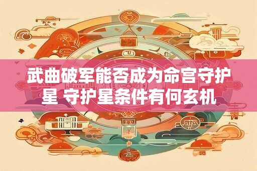 武曲破军能否成为命宫守护星 守护星条件有何玄机