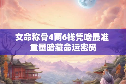 女命称骨4两6钱凭啥最准 重量暗藏命运密码