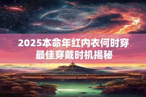 2025本命年红内衣何时穿 最佳穿戴时机揭秘