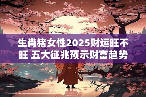 生肖猪女性2025财运旺不旺 五大征兆预示财富趋势