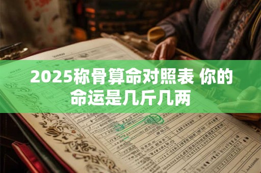 2025称骨算命对照表 你的命运是几斤几两