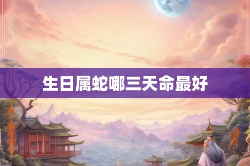 生日属蛇哪三天命最好