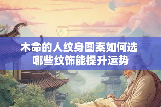木命的人纹身图案如何选 哪些纹饰能提升运势 木命的人纹身图案如何选 哪些纹饰能提升运势