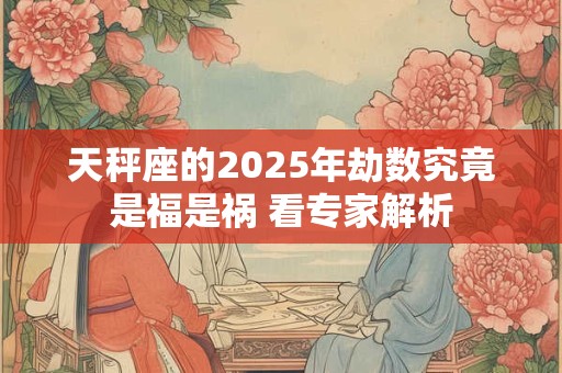 天秤座的2025年劫数究竟是福是祸 看专家解析