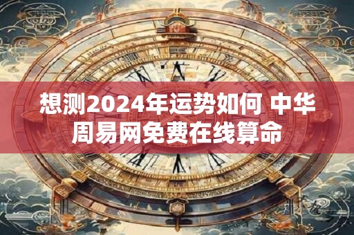 想测2024年运势如何 中华周易网免费在线算命