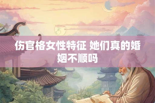 伤官格女性特征 她们真的婚姻不顺吗 伤官格女性特征 她们真的婚姻不顺吗