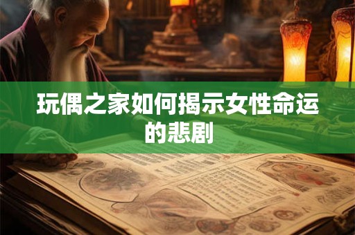 玩偶之家如何揭示女性命运的悲剧