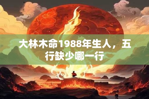 大林木命1988年生人，五行缺少哪一行