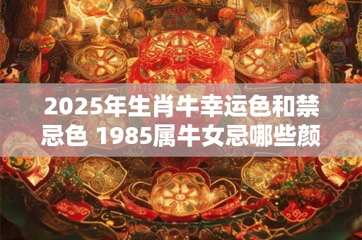 2025年生肖牛幸运色和禁忌色 1985属牛女忌哪些颜色