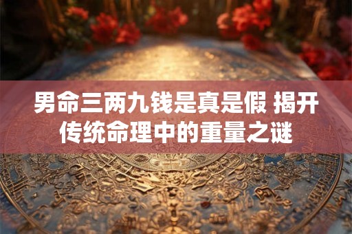男命三两九钱是真是假 揭开传统命理中的重量之谜