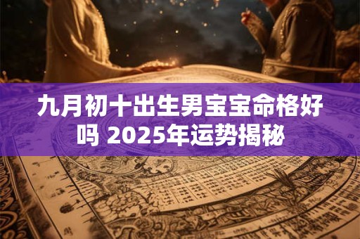 九月初十出生男宝宝命格好吗 2025年运势揭秘