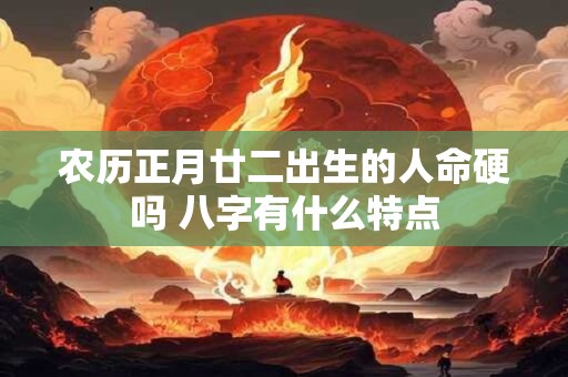 农历正月廿二出生的人命硬吗 八字有什么特点