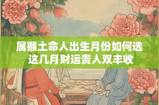 属猴土命人出生月份如何选 这几月财运贵人双丰收