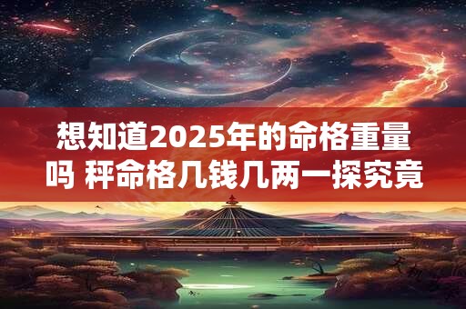 想知道2025年的命格重量吗 秤命格几钱几两一探究竟