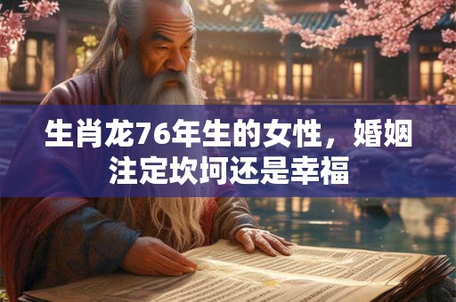 生肖龙76年生的女性，婚姻注定坎坷还是幸福