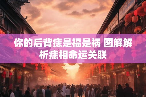 你的后背痣是福是祸 图解解析痣相命运关联