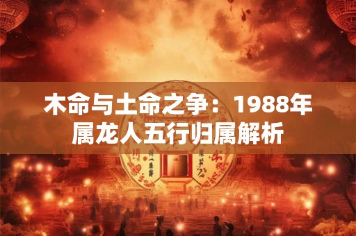 木命与土命之争：1988年属龙人五行归属解析