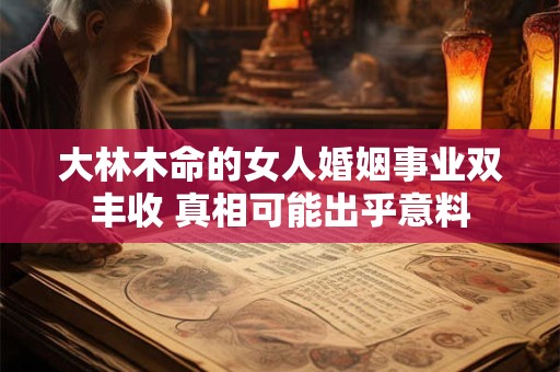 大林木命的女人婚姻事业双丰收 真相可能出乎意料