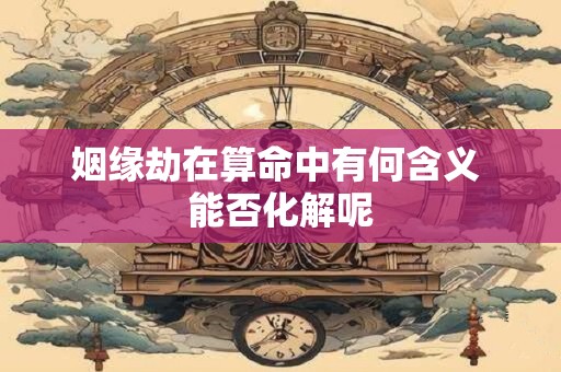 姻缘劫在算命中有何含义 能否化解呢