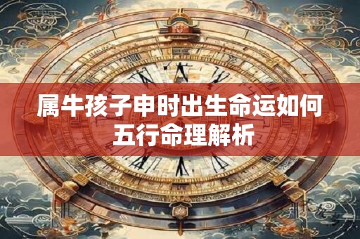 属牛孩子申时出生命运如何 五行命理解析