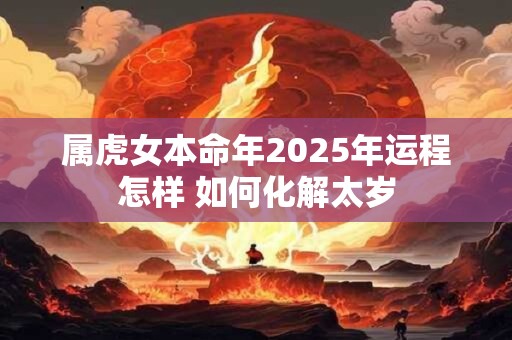 属虎女本命年2025年运程怎样 如何化解太岁