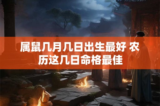 属鼠几月几日出生最好 农历这几日命格最佳