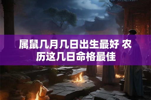 属鼠几月几日出生最好 农历这几日命格最佳