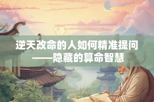 逆天改命的人如何精准提问 ——隐藏的算命智慧