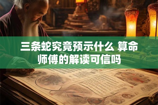 三条蛇究竟预示什么 算命师傅的解读可信吗