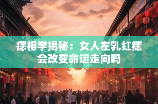 痣相学揭秘：女人左乳红痣会改变命运走向吗