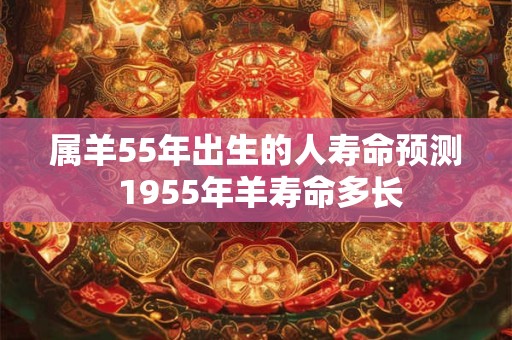 属羊55年出生的人寿命预测 1955年羊寿命多长