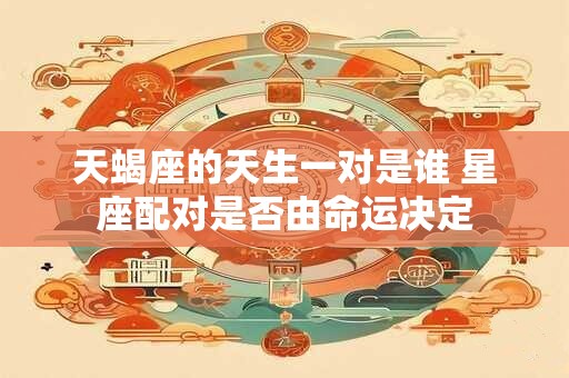 天蝎座的天生一对是谁 星座配对是否由命运决定