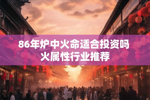 86年炉中火命适合投资吗 火属性行业推荐
