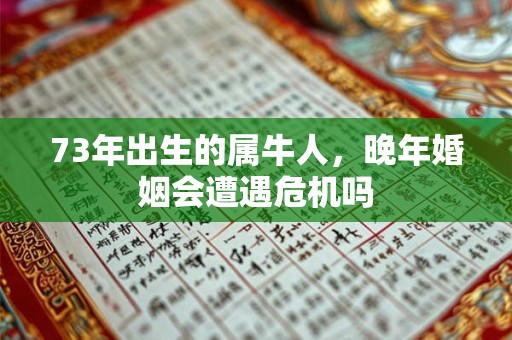 73年出生的属牛人，晚年婚姻会遭遇危机吗