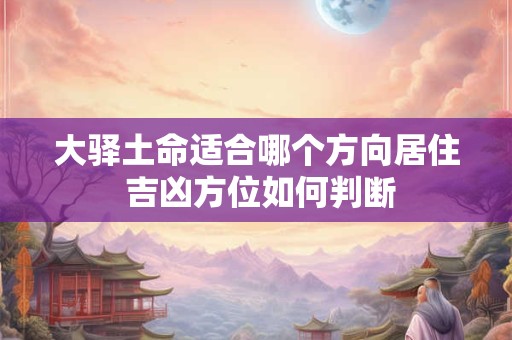 大驿土命适合哪个方向居住 吉凶方位如何判断
