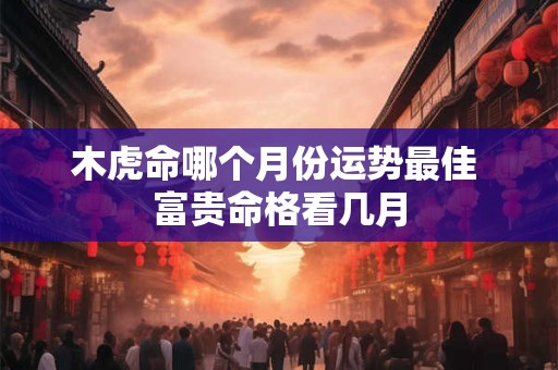 木虎命哪个月份运势最佳 富贵命格看几月