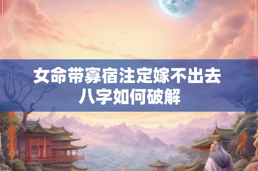 女命带寡宿注定嫁不出去 八字如何破解