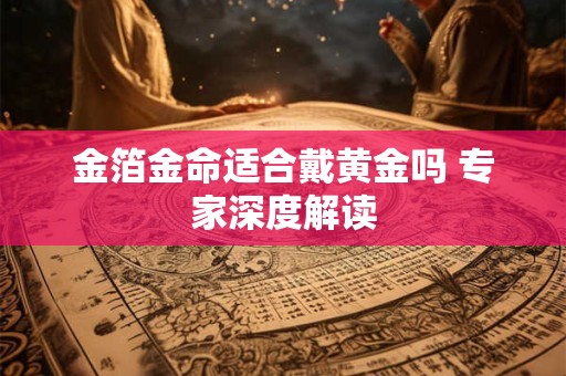 金箔金命适合戴黄金吗 专家深度解读