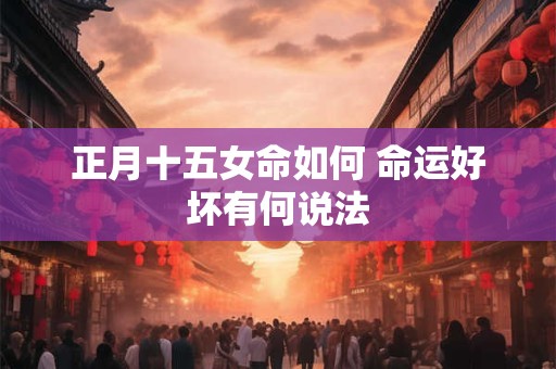 正月十五女命如何 命运好坏有何说法
