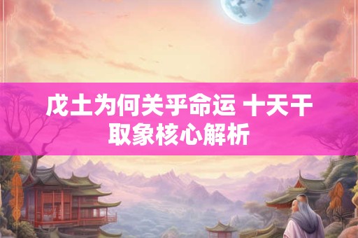 戊土为何关乎命运 十天干取象核心解析