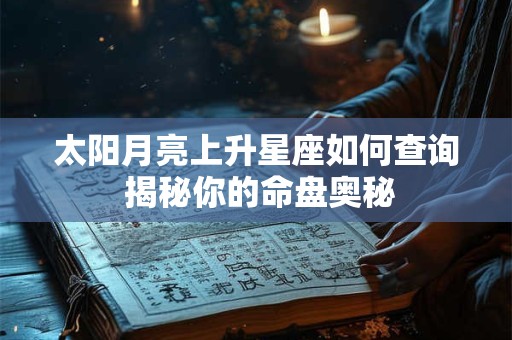 太阳月亮上升星座如何查询 揭秘你的命盘奥秘