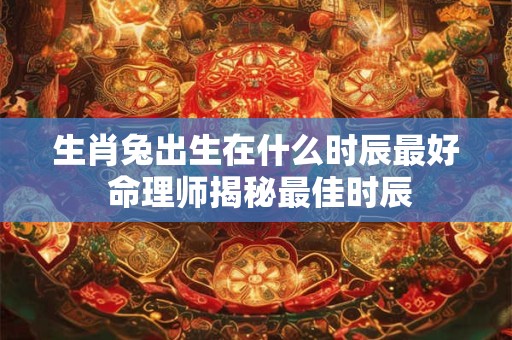 生肖兔出生在什么时辰最好 命理师揭秘最佳时辰